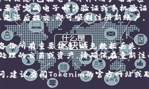 关于“tokenim怎么退出重新注册”的问题，您可以按照以下步骤操作：

### 退出Tokenim账户
1. **登录账户**：在Tokenim官网上输入您的账户信息，登录到您的账户。
2. **访问账户设置**：在个人账户首页或侧边栏找到“账户”或“设置”选项。
3. **找到退出选项**：在账户设置中通常会有“退出登录”或“退出账户”的选项，点击退出。

### 重新注册Tokenim账户
1. **访问Tokenim官网**：打开Tokenim的官网链接。
2. **点击注册**：在首页通常有一个“注册”或“创建账户”的按钮，点击进入注册页面。
3. **填写信息**：填写所需的信息，包括电子邮件、用户名和密码等。
4. **验证信息**：根据系统要求完成电子邮件验证或手机验证。
5. **完成注册**：确认信息无误后提交，即可顺利注册新账户。

### 注意事项
- 一定要记得在退出之前备份所有重要信息，以免数据丢失。
- 如果您之前的账户有未处理的交易或资产，请确保在重新注册前解决这些问题。

如果您对如何操作仍有疑问，建议查阅Tokenim的官方网站或联系我们的客户服务。