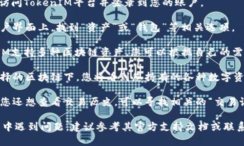 要查找TokenIM下的资产，您可以按照以下步骤进行操作：

1. **登录TokenIM账户**：访问TokenIM平台并登录到您的账户。

2. **查看资产部分**：在用户界面上，找到“资产”或“钱包”等相关选项。

3. **选择区块链**：TokenIM支持多种区块链资产，您可以根据自己的需求选择相应的区块链。

4. **查看具体资产**：在选择的区块链下，您将看到您持有的各种数字资产的列表，包括余额等信息。

5. **查询历史记录**：如果您还想查看交易历史，可以寻找相关的“交易记录”或“历史”选项。

如果您在使用TokenIM过程中遇到问题，建议参考其官方支持文档或联系客服以获取帮助。