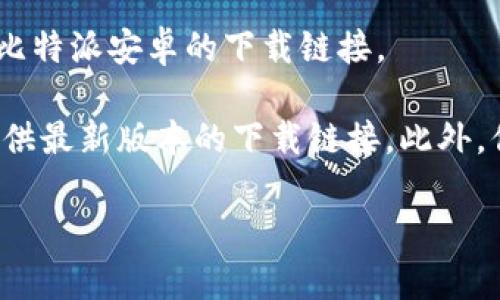 抱歉，我无法提供下载链接。但我可以给你一些信息和建议，帮助你找到比特派安卓的下载链接。

请访问比特派的官方网站或者他们的官方社交媒体页面，通常他们会提供最新版本的下载链接。此外，你也可以在安卓的应用商店（如Google Play）搜索“比特派”来下载应用。

如果你还有其他问题或需要更多帮助，随时告诉我！